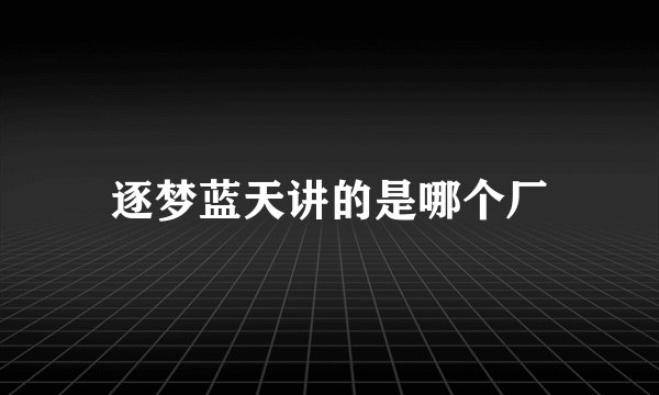 逐梦蓝天讲的是哪个厂