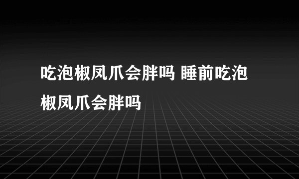 吃泡椒凤爪会胖吗 睡前吃泡椒凤爪会胖吗