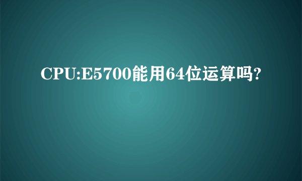 CPU:E5700能用64位运算吗?