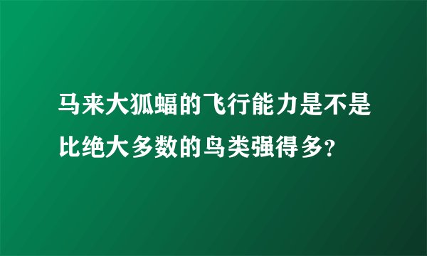 马来大狐蝠的飞行能力是不是比绝大多数的鸟类强得多？