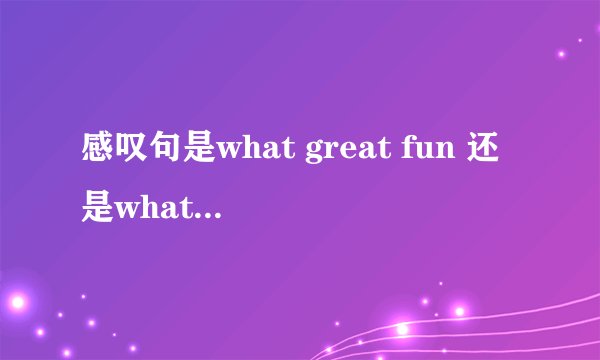 感叹句是what great fun 还是what a great fun? 为什么？