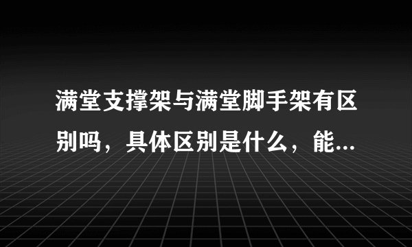满堂支撑架与满堂脚手架有区别吗，具体区别是什么，能否举例说明？