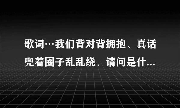歌词…我们背对背拥抱、真话兜着圈子乱乱绕、请问是什么歌…求解、爱情睡醒拉插曲