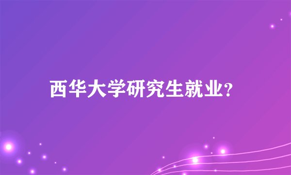 西华大学研究生就业？