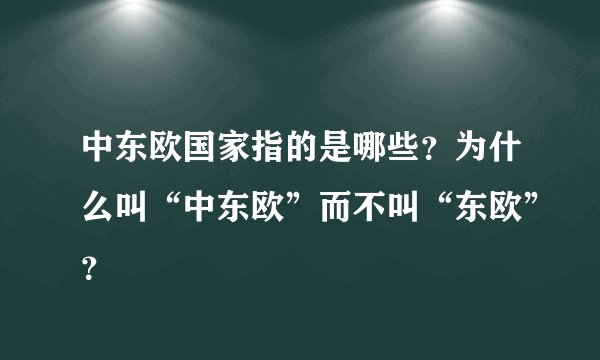 中东欧国家指的是哪些？为什么叫“中东欧”而不叫“东欧”？