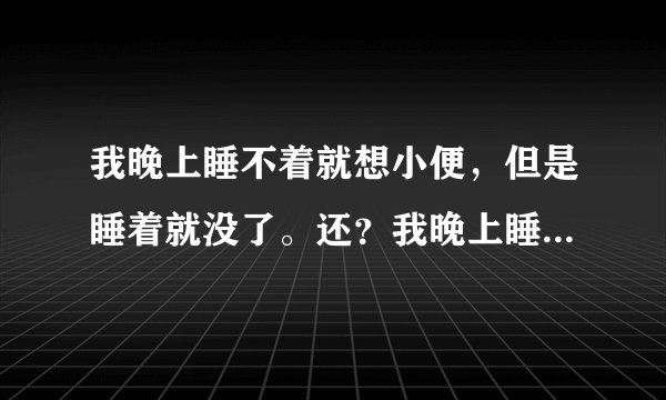 我晚上睡不着就想小便，但是睡着就没了。还？我晚上睡...