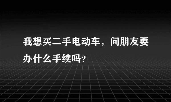 我想买二手电动车，问朋友要办什么手续吗？