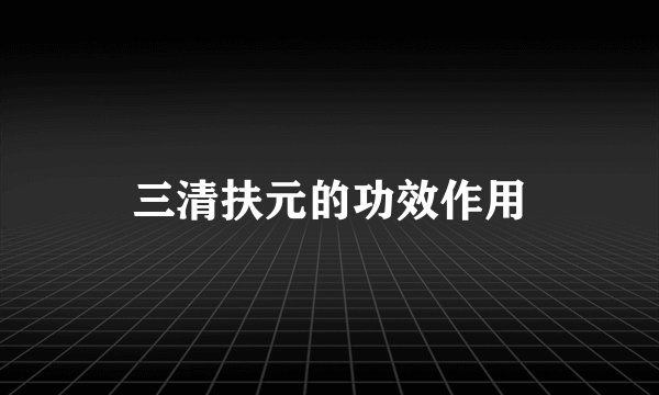 三清扶元的功效作用