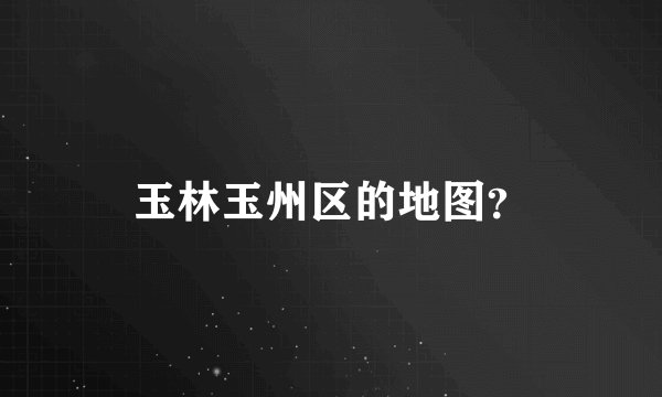 玉林玉州区的地图？