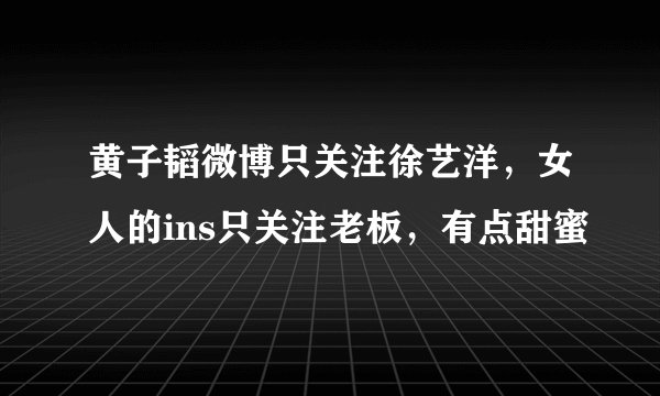 黄子韬微博只关注徐艺洋，女人的ins只关注老板，有点甜蜜