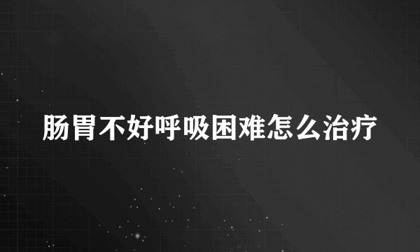 肠胃不好呼吸困难怎么治疗