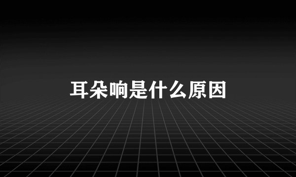 耳朵响是什么原因
