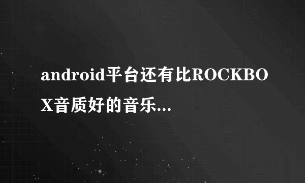 android平台还有比ROCKBOX音质好的音乐播放器吗?