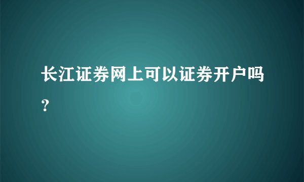 长江证券网上可以证券开户吗？