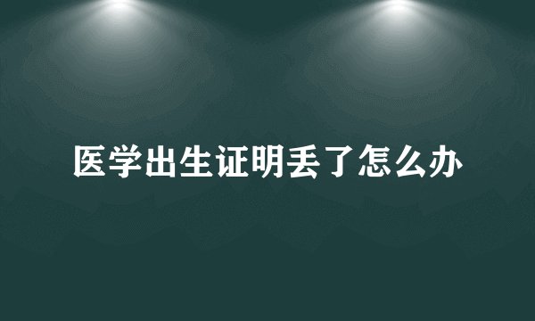 医学出生证明丢了怎么办