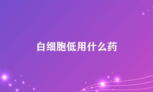白细胞低用什么药