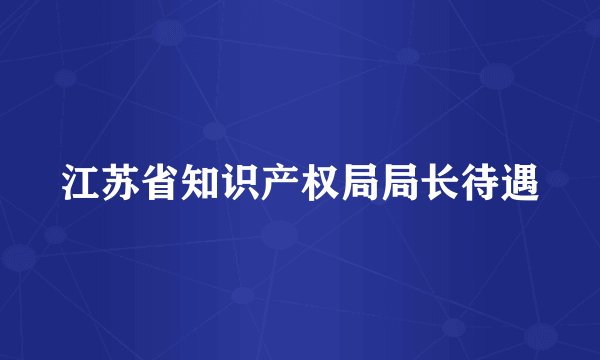 江苏省知识产权局局长待遇