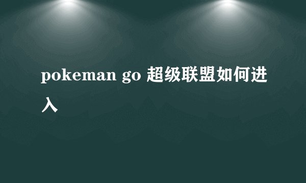 pokeman go 超级联盟如何进入