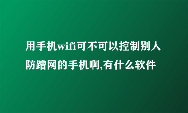 用手机wifi可不可以控制别人防蹭网的手机啊,有什么软件