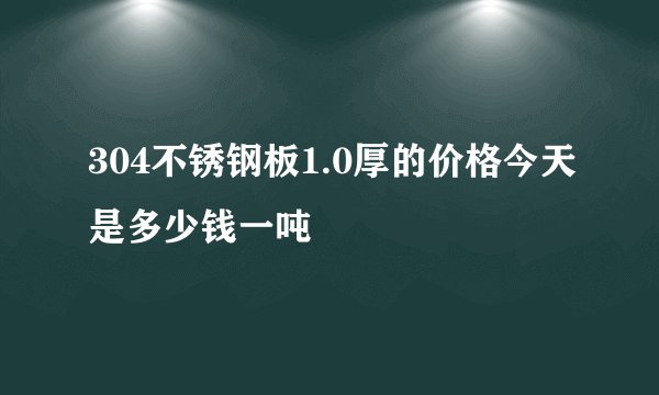 304不锈钢板1.0厚的价格今天是多少钱一吨