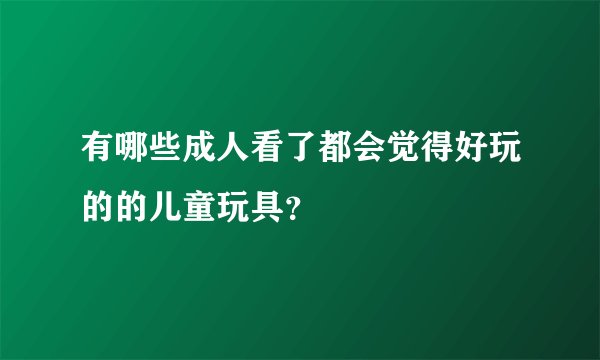 有哪些成人看了都会觉得好玩的的儿童玩具？