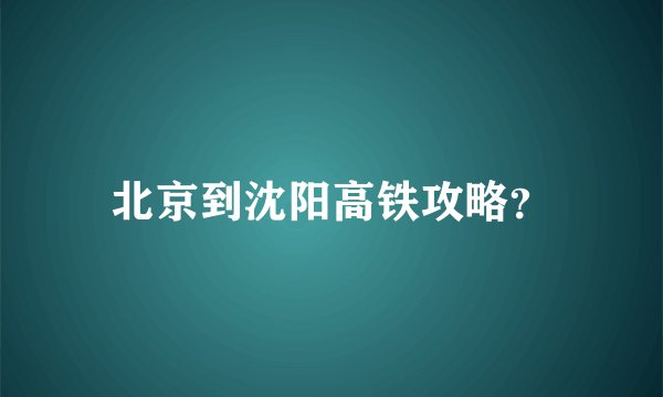北京到沈阳高铁攻略？