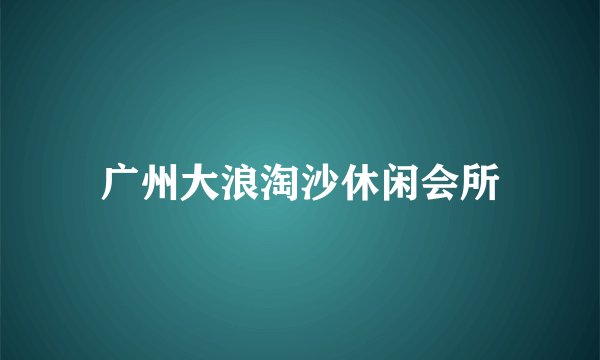 广州大浪淘沙休闲会所