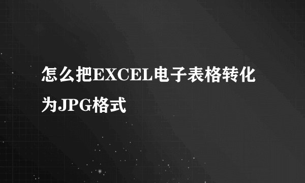 怎么把EXCEL电子表格转化为JPG格式