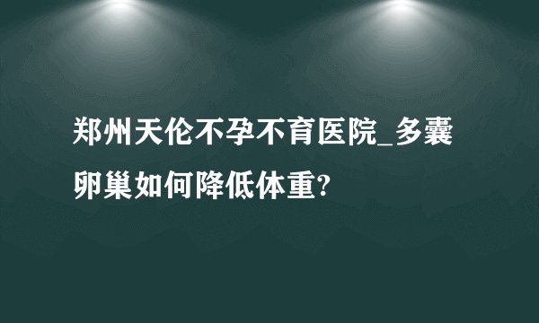 郑州天伦不孕不育医院_多囊卵巢如何降低体重?