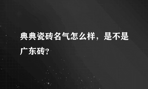 典典瓷砖名气怎么样，是不是广东砖？