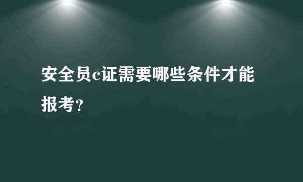 安全员c证需要哪些条件才能报考？