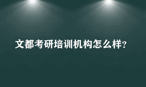文都考研培训机构怎么样？