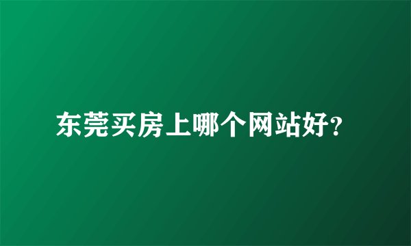 东莞买房上哪个网站好？
