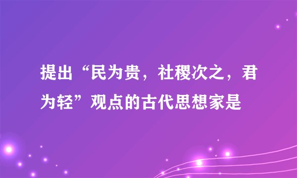 提出“民为贵，社稷次之，君为轻”观点的古代思想家是