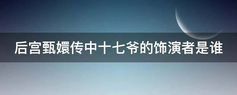 后宫甄嬛传中十七爷的饰演者是谁