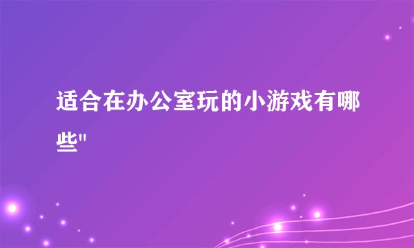 适合在办公室玩的小游戏有哪些