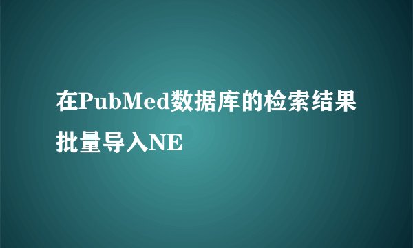 在PubMed数据库的检索结果批量导入NE