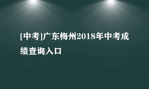 [中考]广东梅州2018年中考成绩查询入口