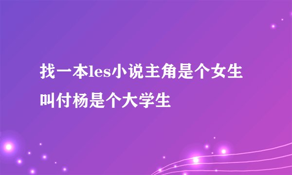 找一本les小说主角是个女生叫付杨是个大学生