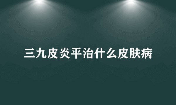三九皮炎平治什么皮肤病