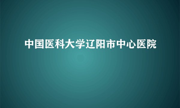 中国医科大学辽阳市中心医院