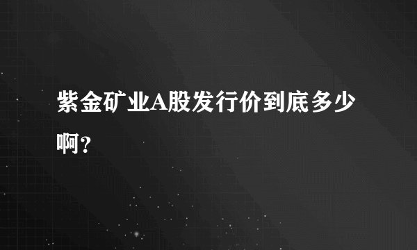 紫金矿业A股发行价到底多少啊？