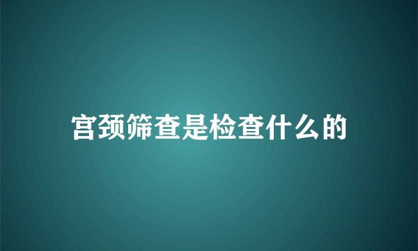 宫颈筛查是检查什么的