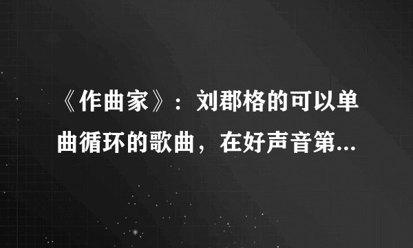 《作曲家》：刘郡格的可以单曲循环的歌曲，在好声音第八期圈粉