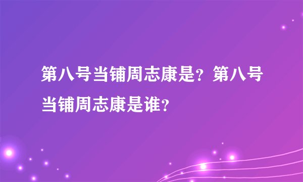 第八号当铺周志康是？第八号当铺周志康是谁？