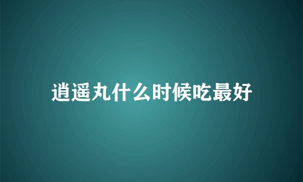 逍遥丸什么时候吃最好