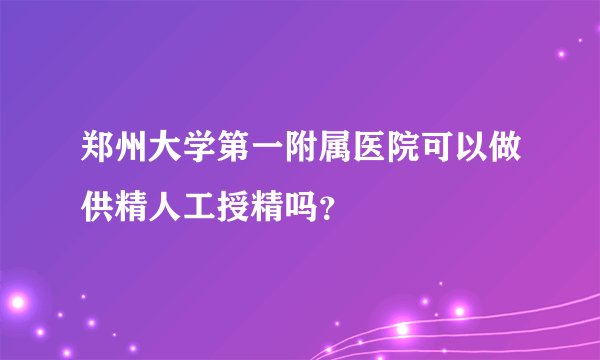 郑州大学第一附属医院可以做供精人工授精吗？
