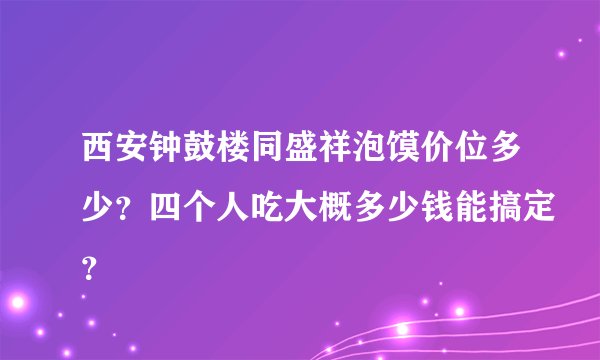 西安钟鼓楼同盛祥泡馍价位多少？四个人吃大概多少钱能搞定？