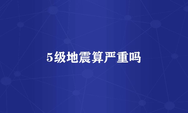 5级地震算严重吗