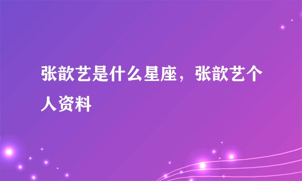 张歆艺是什么星座，张歆艺个人资料
